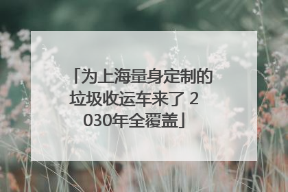 为上海量身定制的垃圾收运车来了 2030年全覆盖
